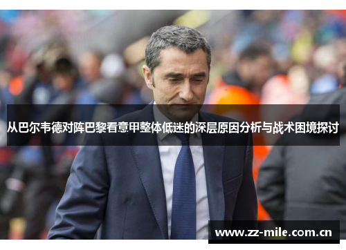 从巴尔韦德对阵巴黎看意甲整体低迷的深层原因分析与战术困境探讨 从巴尔韦德对阵巴黎看意甲整体低迷的深层原因分析与战术困境探讨