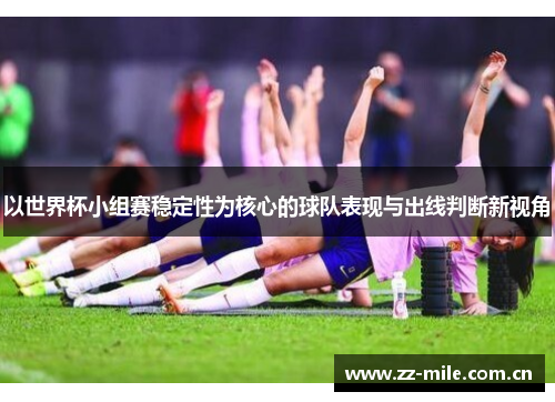 以世界杯小组赛稳定性为核心的球队表现与出线判断新视角