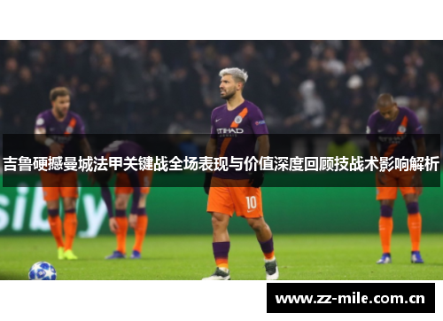 吉鲁硬撼曼城法甲关键战全场表现与价值深度回顾技战术影响解析