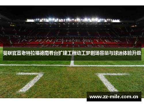曼联官宣老特拉福德南看台扩建工程动工梦剧场容量与球迷体验升级 曼联官宣老特拉福德南看台扩建工程动工梦剧场容量与球迷体验升级